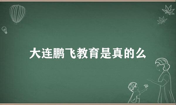 大连鹏飞教育是真的么