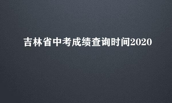 吉林省中考成绩查询时间2020