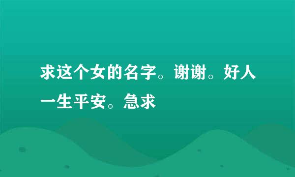 求这个女的名字。谢谢。好人一生平安。急求