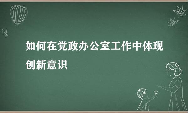 如何在党政办公室工作中体现创新意识