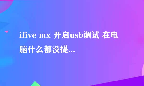 ifive mx 开启usb调试 在电脑什么都没提示 只有充电