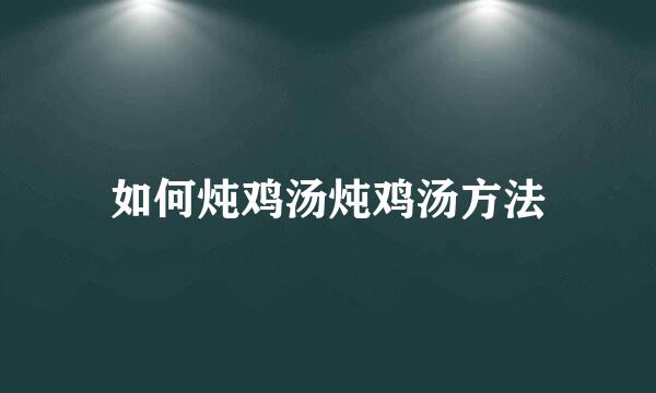 如何炖鸡汤炖鸡汤方法