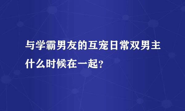 与学霸男友的互宠日常双男主什么时候在一起？