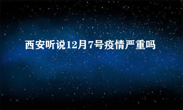 西安听说12月7号疫情严重吗