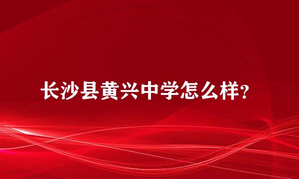 长沙县黄兴中学怎么样？