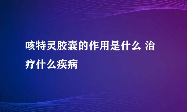 咳特灵胶囊的作用是什么 治疗什么疾病