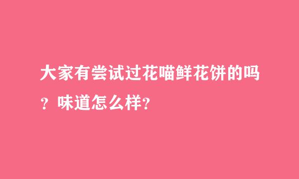 大家有尝试过花喵鲜花饼的吗？味道怎么样？