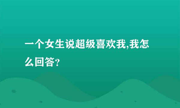 一个女生说超级喜欢我,我怎么回答？