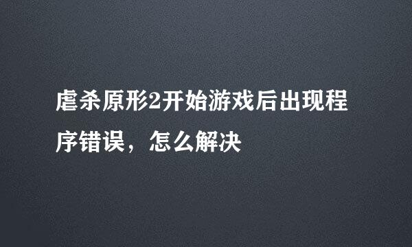 虐杀原形2开始游戏后出现程序错误，怎么解决