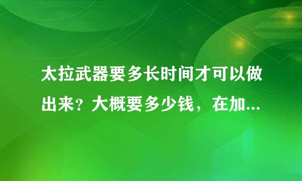 太拉武器要多长时间才可以做出来？大概要多少钱，在加太拉手镯，要多长时间？