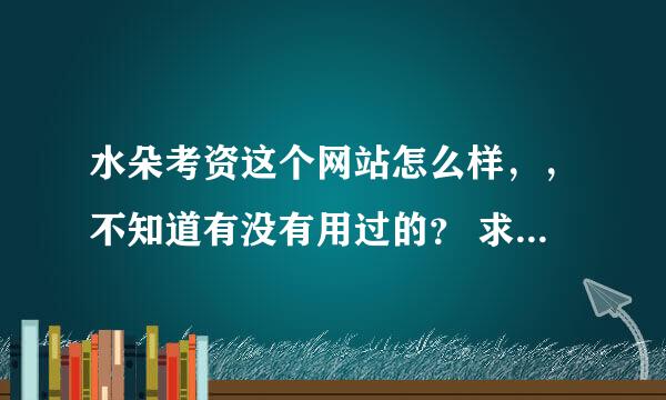 水朵考资这个网站怎么样，，不知道有没有用过的？ 求解 着急