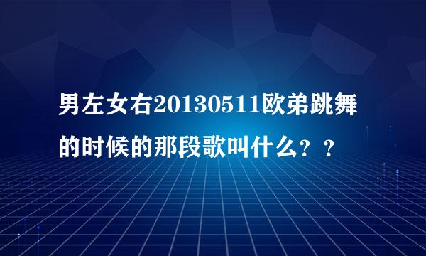 男左女右20130511欧弟跳舞的时候的那段歌叫什么？？