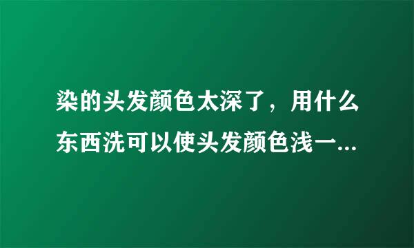 染的头发颜色太深了，用什么东西洗可以使头发颜色浅一点，不想再染了