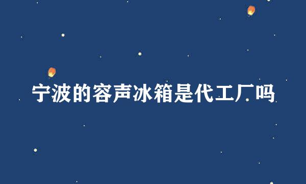 宁波的容声冰箱是代工厂吗