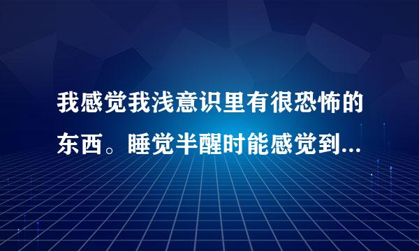 我感觉我浅意识里有很恐怖的东西。睡觉半醒时能感觉到，它会慢慢变得很大很大；是任何的东西。我的意识就