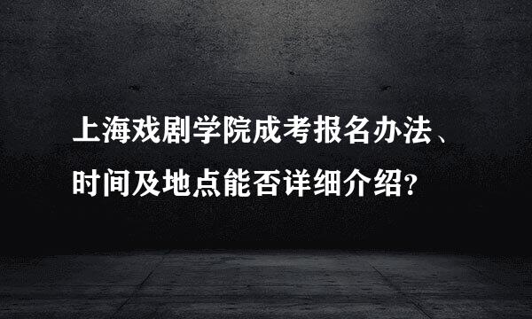 上海戏剧学院成考报名办法、时间及地点能否详细介绍？