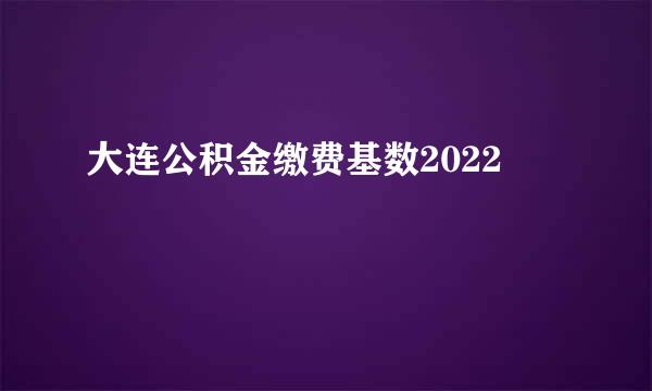 大连公积金缴费基数2022