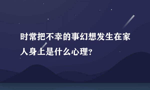 时常把不幸的事幻想发生在家人身上是什么心理？