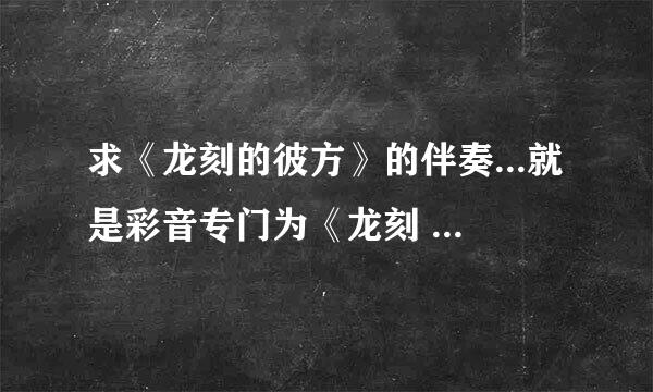 求《龙刻的彼方》的伴奏...就是彩音专门为《龙刻 RYU-KOKU》游戏唱的那首