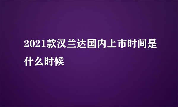 2021款汉兰达国内上市时间是什么时候