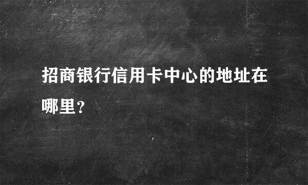 招商银行信用卡中心的地址在哪里？