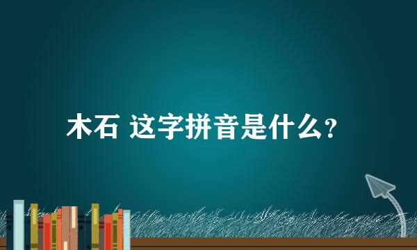 木石 这字拼音是什么？