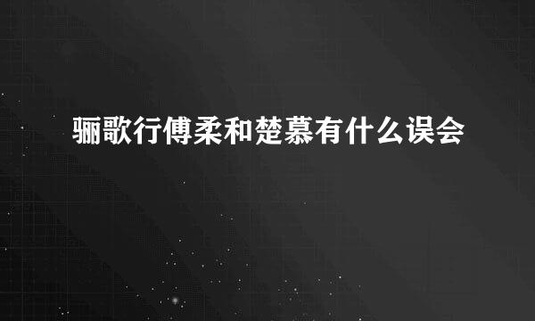 骊歌行傅柔和楚慕有什么误会