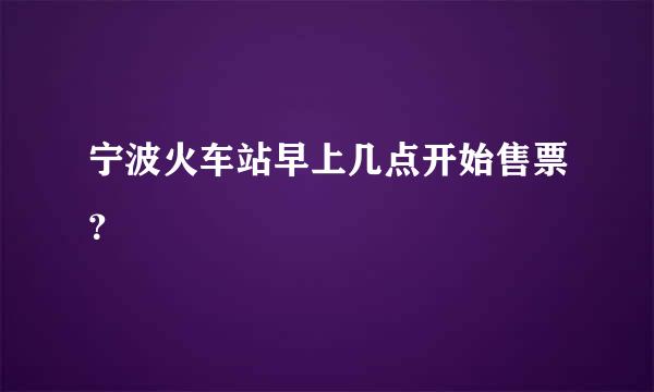 宁波火车站早上几点开始售票？