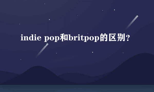 indie pop和britpop的区别？