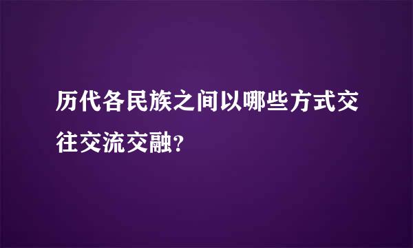 历代各民族之间以哪些方式交往交流交融？