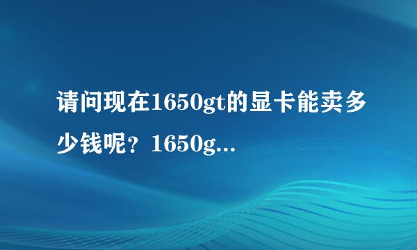 请问现在1650gt的显卡能卖多少钱呢？1650gt好还是8500gt的显卡好呢？？