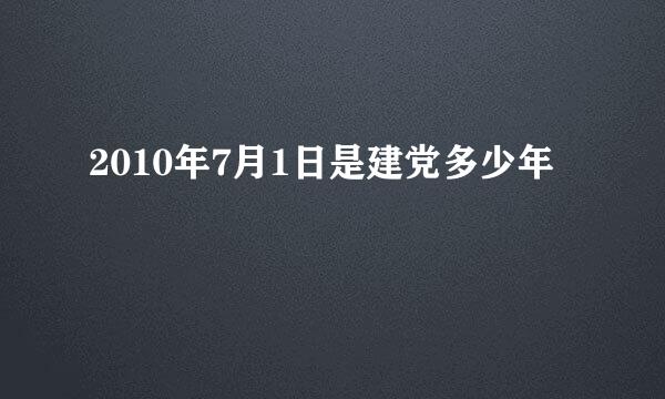 2010年7月1日是建党多少年