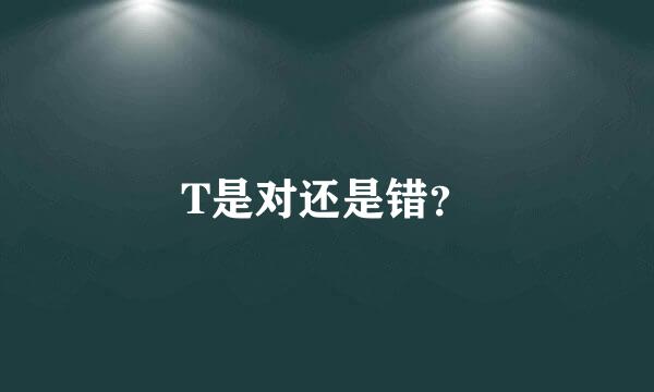 T是对还是错？