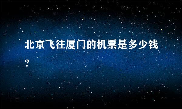 北京飞往厦门的机票是多少钱？