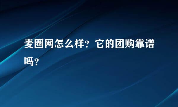 麦圈网怎么样？它的团购靠谱吗？