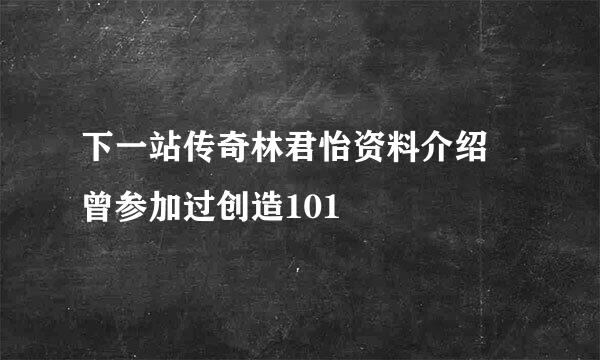 下一站传奇林君怡资料介绍 曾参加过创造101