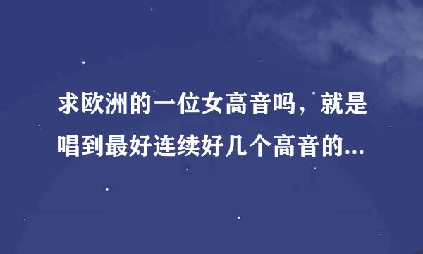 求欧洲的一位女高音吗，就是唱到最好连续好几个高音的  “啊 啊~~~~`“很好的  我知道那首歌的名字！