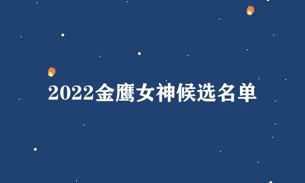 2022金鹰女神候选名单