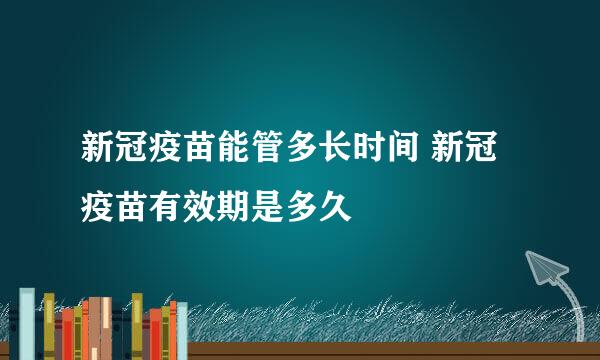 新冠疫苗能管多长时间 新冠疫苗有效期是多久