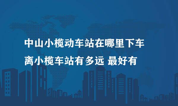 中山小榄动车站在哪里下车 离小榄车站有多远 最好有