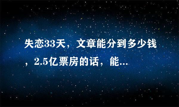 失恋33天，文章能分到多少钱，2.5亿票房的话，能分到2000万吗？