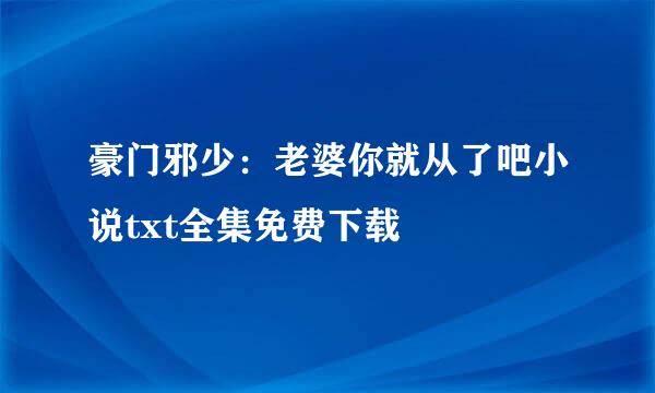 豪门邪少：老婆你就从了吧小说txt全集免费下载