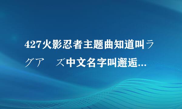 427火影忍者主题曲知道叫ラグアーズ中文名字叫邂逅，跪求~~