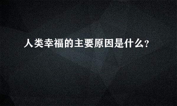 人类幸福的主要原因是什么？