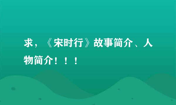 求，《宋时行》故事简介、人物简介！！！