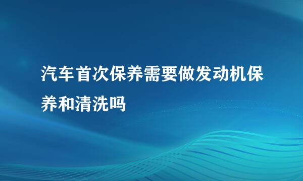 汽车首次保养需要做发动机保养和清洗吗