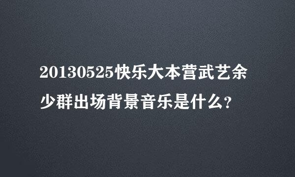 20130525快乐大本营武艺余少群出场背景音乐是什么？