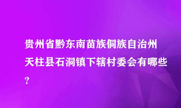 贵州省黔东南苗族侗族自治州天柱县石洞镇下辖村委会有哪些？