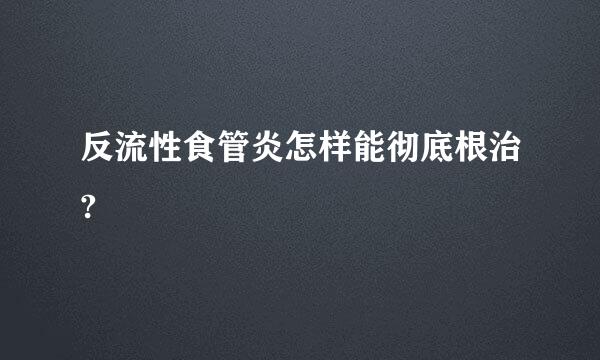 反流性食管炎怎样能彻底根治?