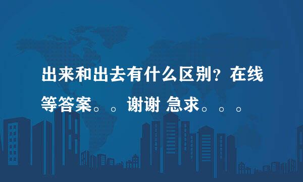 出来和出去有什么区别？在线等答案。。谢谢 急求。。。